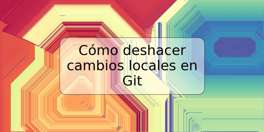 Cómo deshacer cambios locales en Git