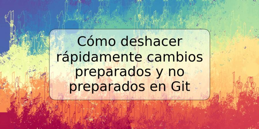 Cómo deshacer rápidamente cambios preparados y no preparados en Git