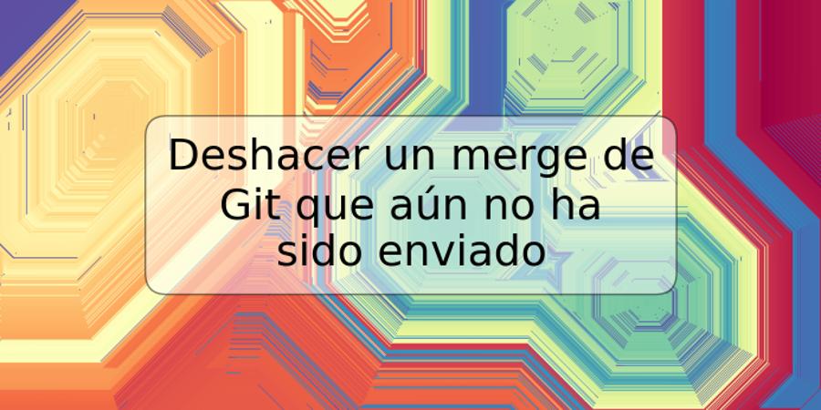 Deshacer un merge de Git que aún no ha sido enviado