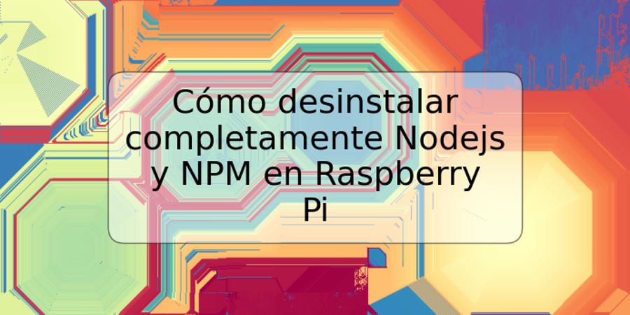 Cómo desinstalar completamente Nodejs y NPM en Raspberry Pi