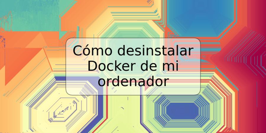 Cómo desinstalar Docker de mi ordenador