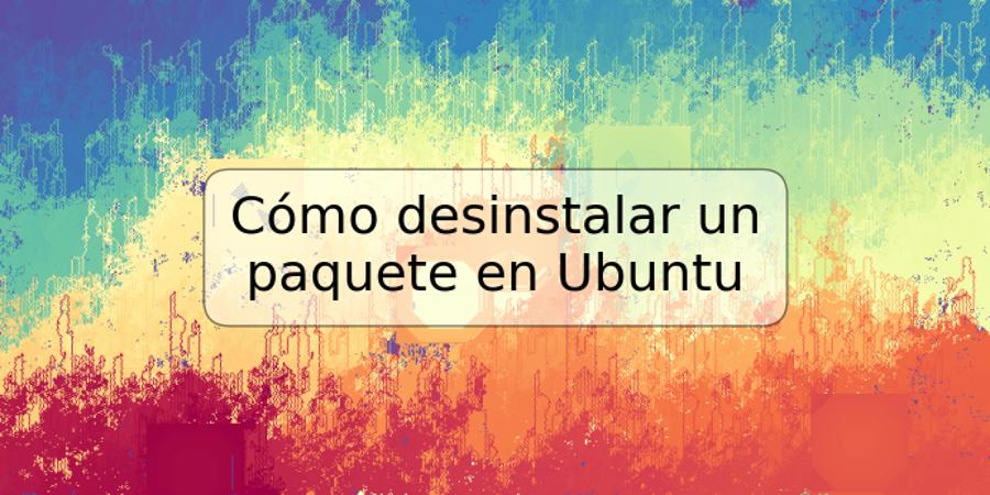 Cómo desinstalar un paquete en Ubuntu