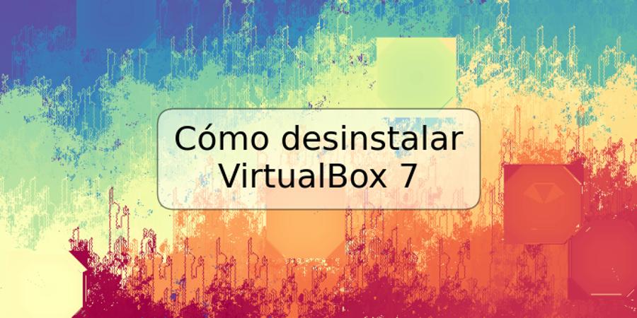 Cómo desinstalar VirtualBox 7