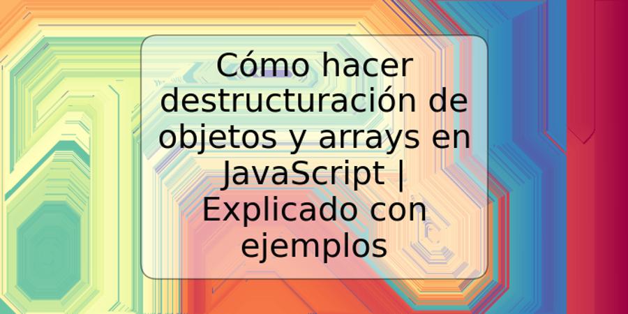 Cómo hacer destructuración de objetos y arrays en JavaScript | Explicado con ejemplos