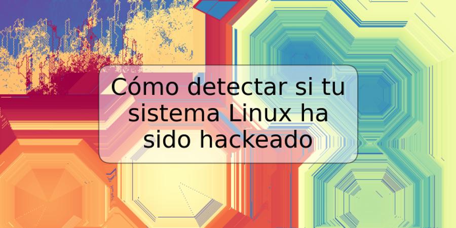 Cómo detectar si tu sistema Linux ha sido hackeado