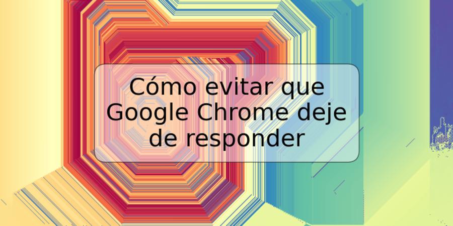 Cómo evitar que Google Chrome deje de responder