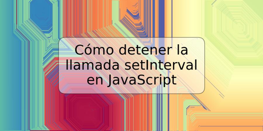 Cómo detener la llamada setInterval en JavaScript