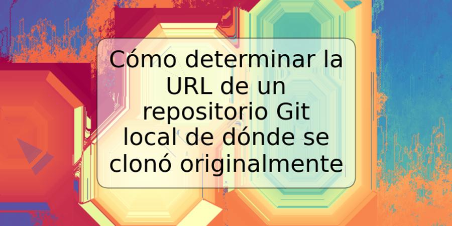 Cómo determinar la URL de un repositorio Git local de dónde se clonó originalmente