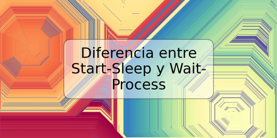 Diferencia entre Start-Sleep y Wait-Process