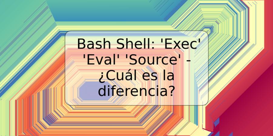 Bash Shell: 'Exec' 'Eval' 'Source' - ¿Cuál es la diferencia?