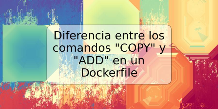 Diferencia entre los comandos "COPY" y "ADD" en un Dockerfile