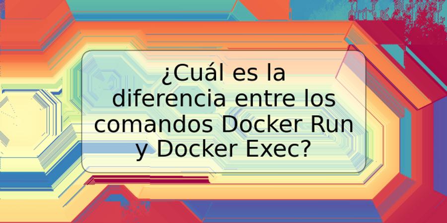 ¿Cuál es la diferencia entre los comandos Docker Run y Docker Exec?