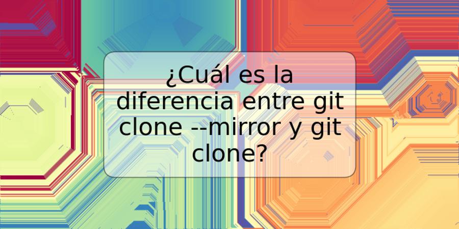 ¿Cuál es la diferencia entre git clone --mirror y git clone?