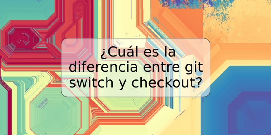 ¿Cuál es la diferencia entre git switch y checkout?