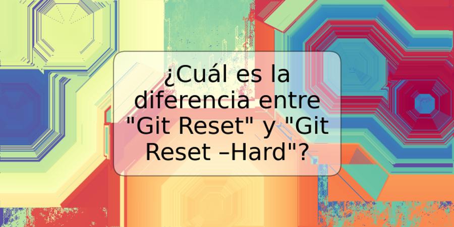 ¿Cuál es la diferencia entre "Git Reset" y "Git Reset –Hard"?