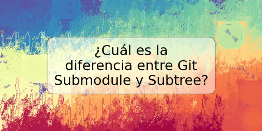 ¿Cuál es la diferencia entre Git Submodule y Subtree?