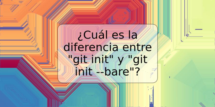 ¿Cuál es la diferencia entre "git init" y "git init --bare"?