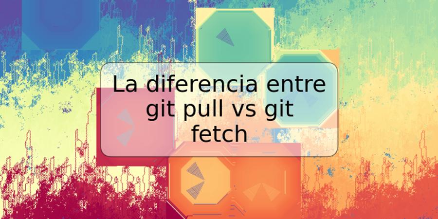 La diferencia entre git pull vs git fetch