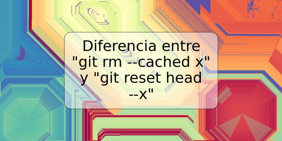 Diferencia entre "git rm --cached x" y "git reset head --x"
