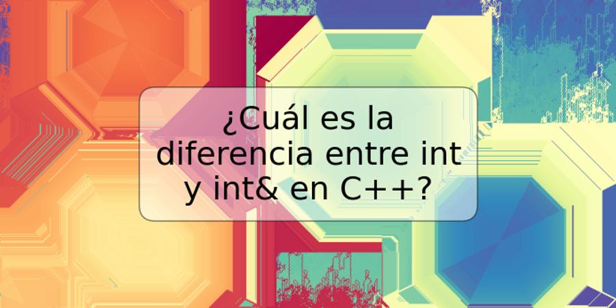 ¿Cuál es la diferencia entre int y int& en C++?