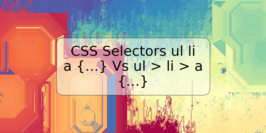 CSS Selectors ul li a {…} Vs ul > li > a {…}