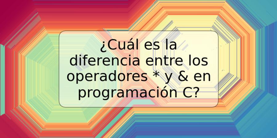 ¿Cuál es la diferencia entre los operadores * y & en programación C?