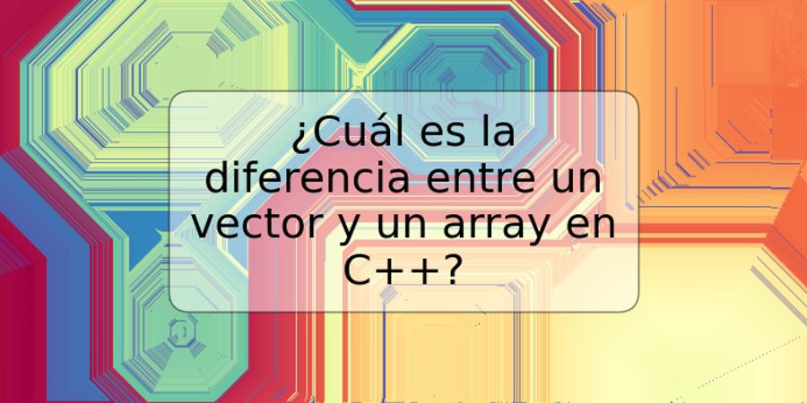 ¿Cuál es la diferencia entre un vector y un array en C++?