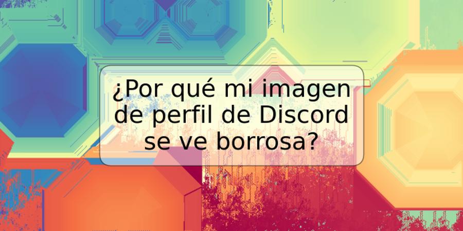 ¿Por qué mi imagen de perfil de Discord se ve borrosa?