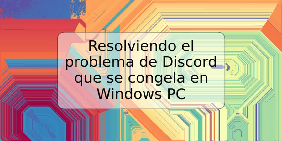 Resolviendo el problema de Discord que se congela en Windows PC