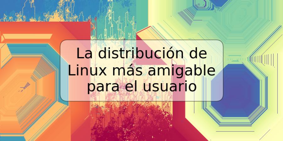 La distribución de Linux más amigable para el usuario