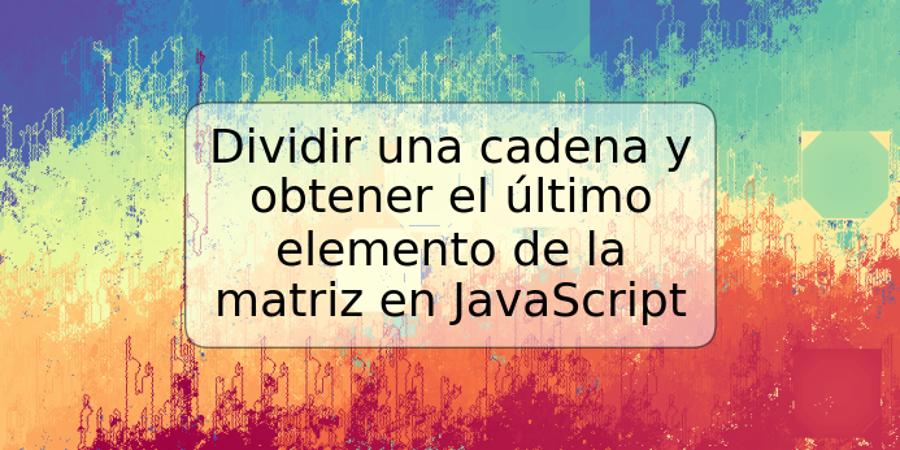 Dividir una cadena y obtener el último elemento de la matriz en JavaScript