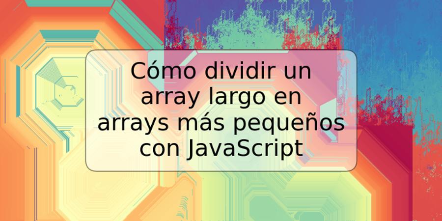 Cómo dividir un array largo en arrays más pequeños con JavaScript