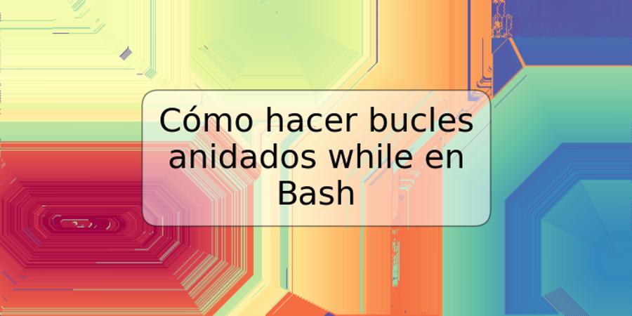 Cómo hacer bucles anidados while en Bash