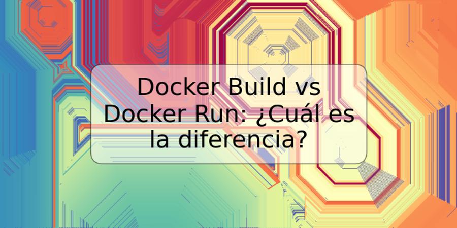 Docker Build vs Docker Run: ¿Cuál es la diferencia?