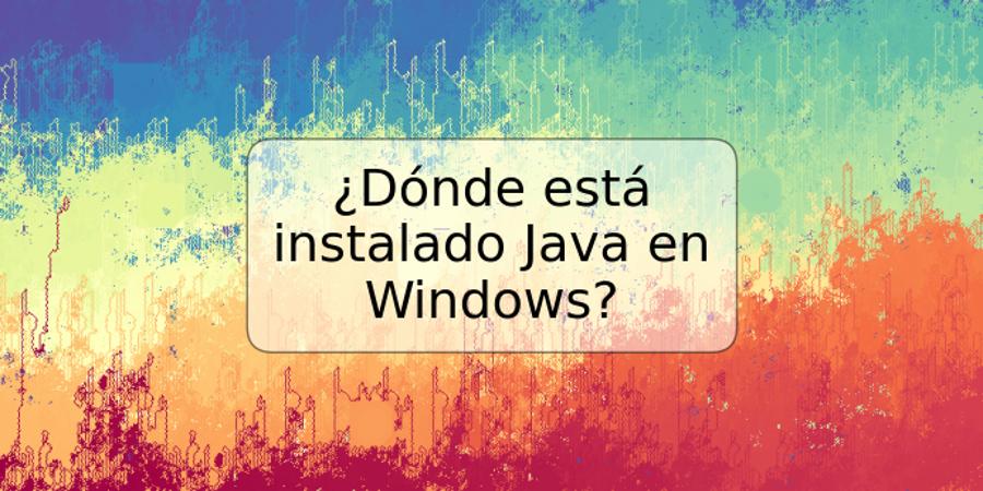 ¿Dónde está instalado Java en Windows?