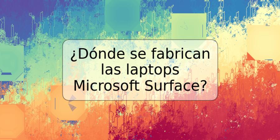 ¿Dónde se fabrican las laptops Microsoft Surface?