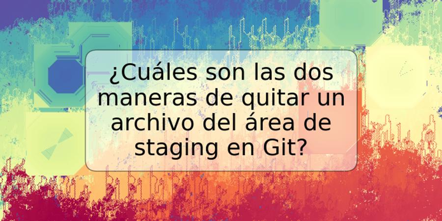 ¿Cuáles son las dos maneras de quitar un archivo del área de staging en Git?