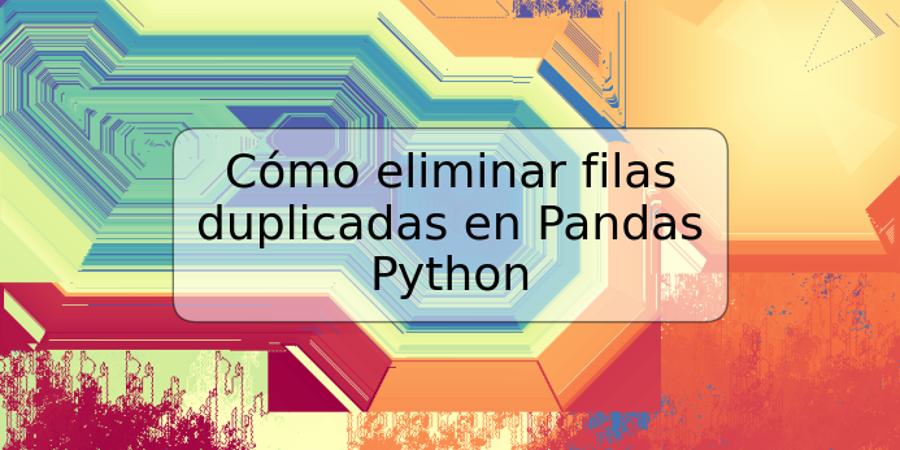 Cómo eliminar filas duplicadas en Pandas Python