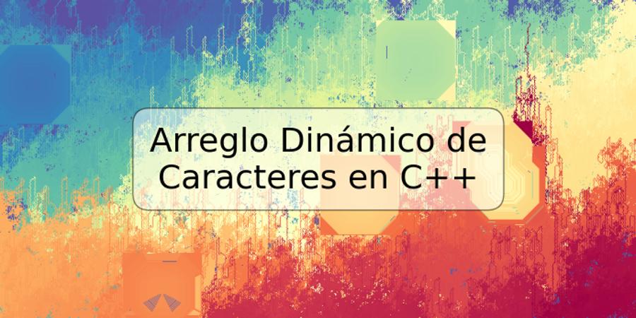 Arreglo Dinámico de Caracteres en C++