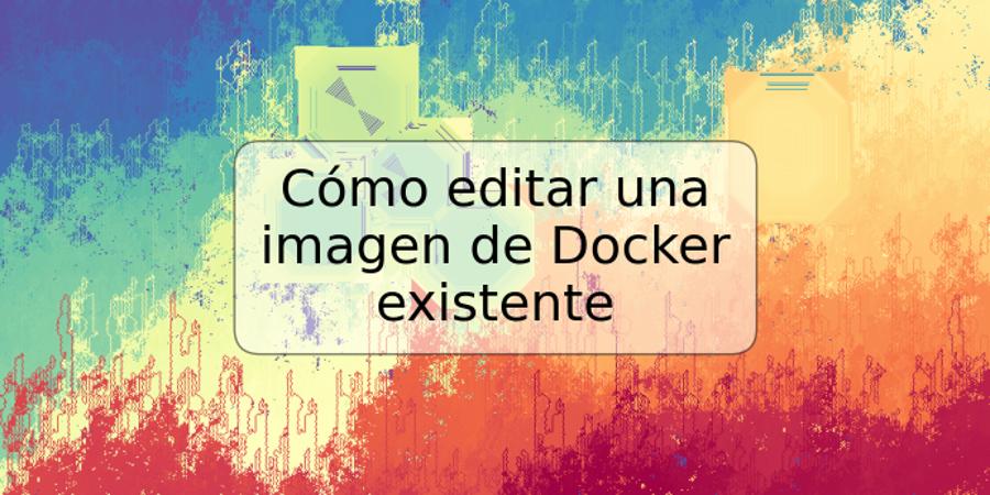 Cómo editar una imagen de Docker existente