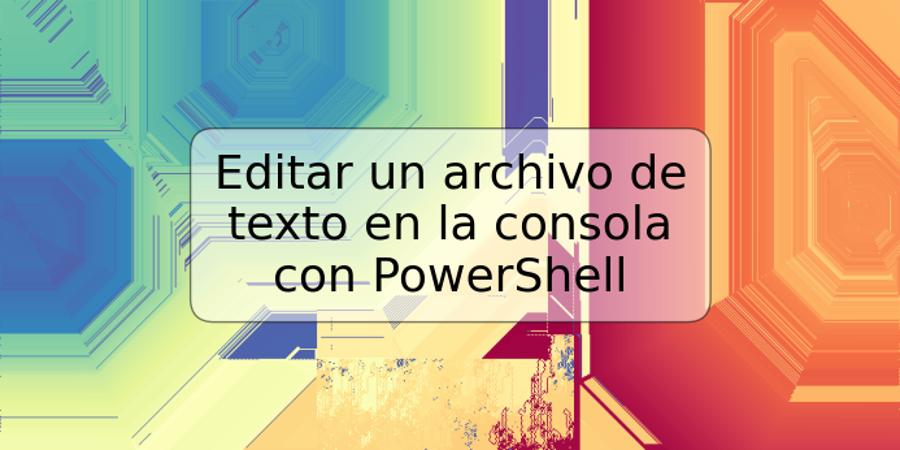 Editar un archivo de texto en la consola con PowerShell