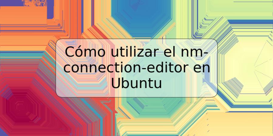 Cómo utilizar el nm-connection-editor en Ubuntu