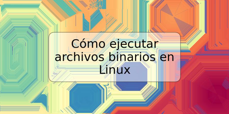 Cómo ejecutar archivos binarios en Linux