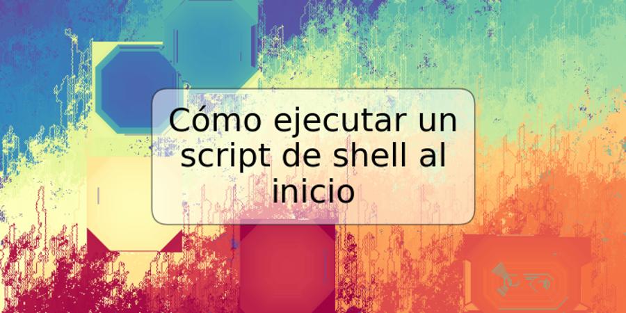 Cómo ejecutar un script de shell al inicio