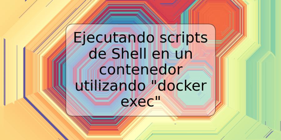 Ejecutando scripts de Shell en un contenedor utilizando "docker exec"