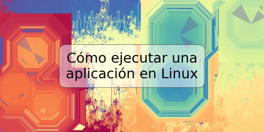 Cómo ejecutar una aplicación en Linux