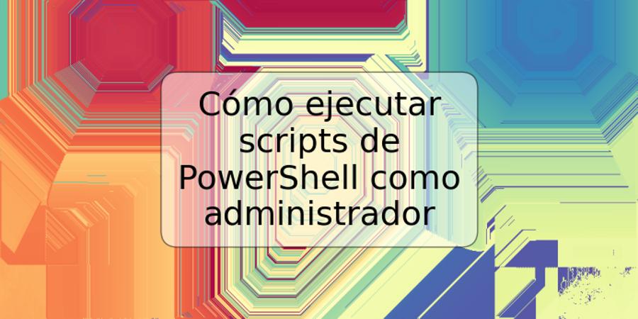 Cómo ejecutar scripts de PowerShell como administrador