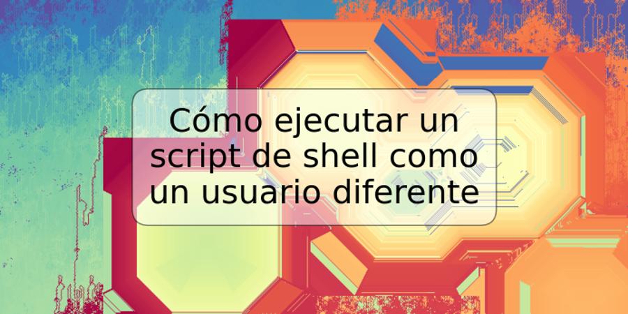 Cómo ejecutar un script de shell como un usuario diferente