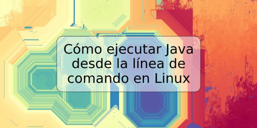 Cómo ejecutar Java desde la línea de comando en Linux