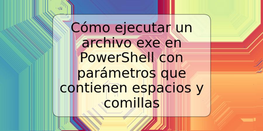 Cómo ejecutar un archivo exe en PowerShell con parámetros que contienen espacios y comillas